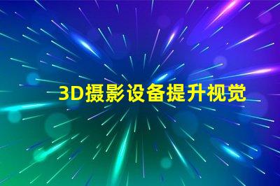 3D摄影设备提升视觉体验的创新科技