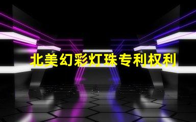 北美幻彩灯珠专利权利保护LED创新技术专利防护指南
