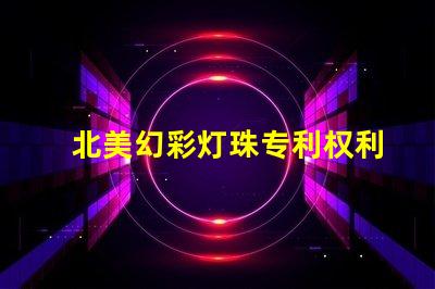 北美幻彩灯珠专利权利益保护专利维权策略详解