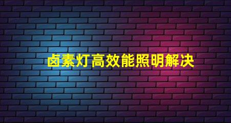 卤素灯高效能照明解决方案的秘密是什么