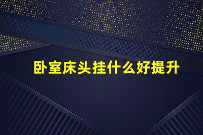 卧室床头挂什么好提升居家氛围的装饰选择