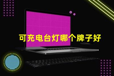 可充电台灯哪个牌子好最佳品牌推荐与对比分析