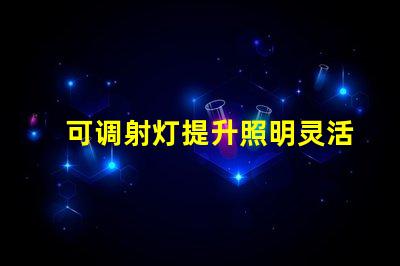 可调射灯提升照明灵活性的最佳选择是什么