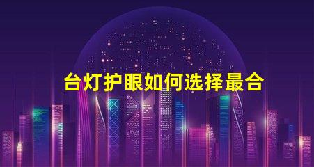 台灯护眼如何选择最合适的护眼台灯