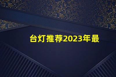 台灯推荐2023年最优质台灯选择揭秘