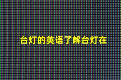 台灯的英语了解台灯在国际市场的名称与应用