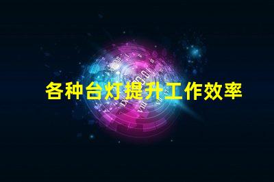 各种台灯提升工作效率的台灯选择指南