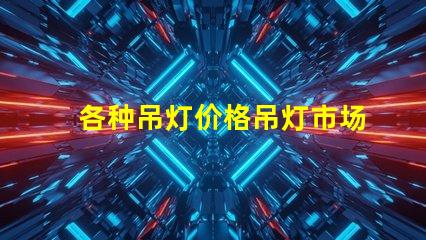 各种吊灯价格吊灯市场价格解析,如何选择最划算的方案