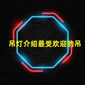 吊灯介绍最受欢迎的吊灯设计与选购指南