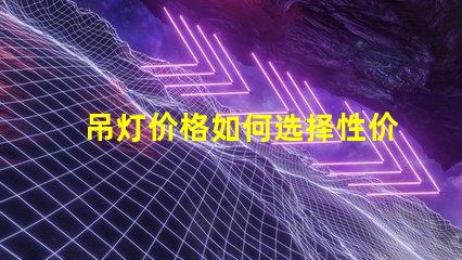 吊灯价格如何选择性价比高的吊灯
