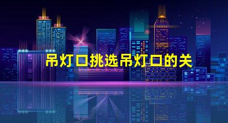吊灯口挑选吊灯口的关键因素是什么