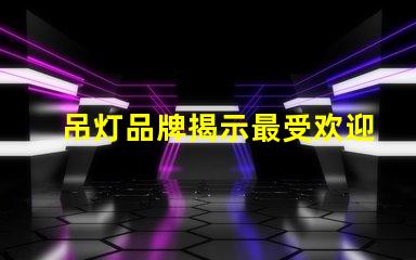 吊灯品牌揭示最受欢迎的吊灯品牌及其特点