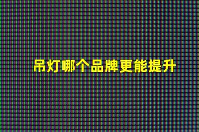 吊灯哪个品牌更能提升空间格调吊灯品牌选择与空间搭配技巧