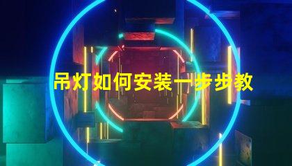 吊灯如何安装一步步教你快速掌握安装技巧