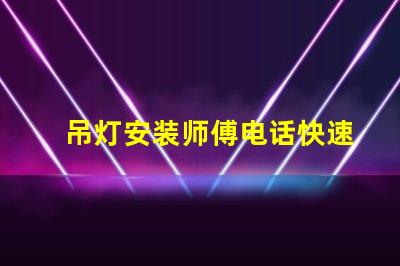 吊灯安装师傅电话快速获取专业安装服务的途径