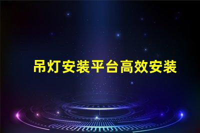 吊灯安装平台高效安装方案助力您的项目成功