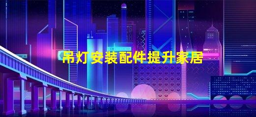 吊灯安装配件提升家居氛围的必备工具