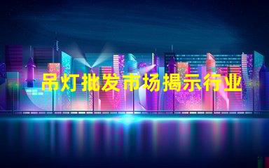 吊灯批发市场揭示行业内幕与利润空间