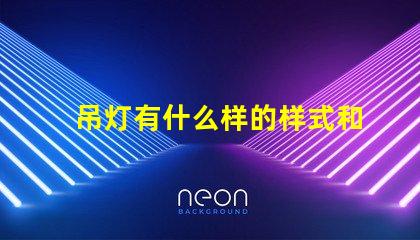 吊灯有什么样的样式和功能揭示吊灯的多样设计与应用