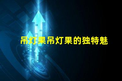 吊灯果吊灯果的独特魅力与市场潜力揭秘