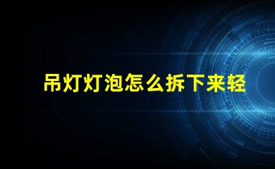 吊灯灯泡怎么拆下来轻松拆卸吊灯灯泡的实用技巧
