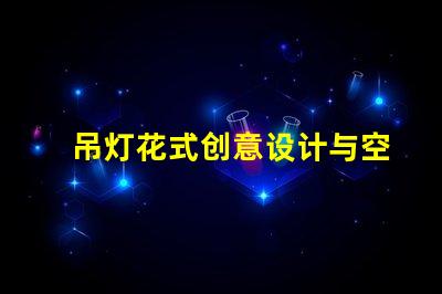 吊灯花式创意设计与空间美学的完美结合