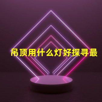吊顶用什么灯好探寻最佳照明解决方案