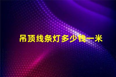 吊顶线条灯多少钱一米市场价格揭秘及选购建议