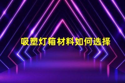吸塑灯箱材料如何选择高质量的吸塑灯箱材料
