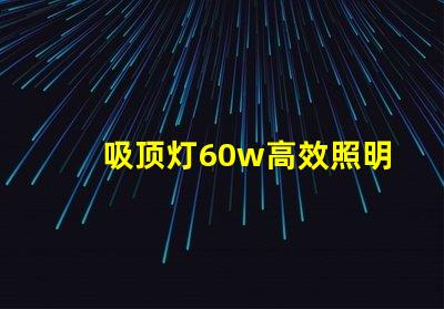 吸顶灯60w高效照明解决方案的关键选择