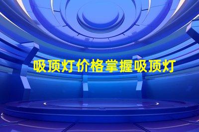 吸顶灯价格掌握吸顶灯市场价格的关键因素