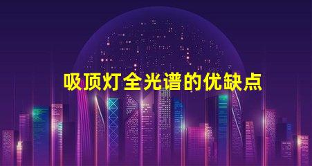 吸顶灯全光谱的优缺点深入解析吸顶灯全光谱的优势与局限