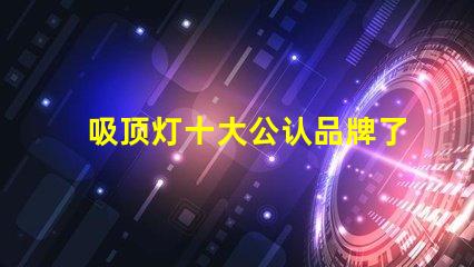 吸顶灯十大公认品牌了解行业领先品牌的秘密