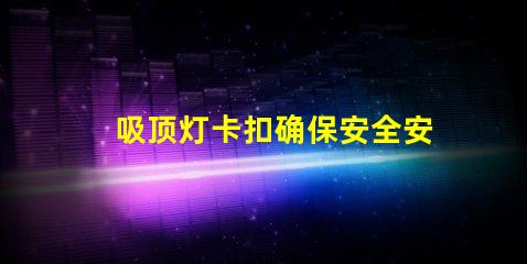吸顶灯卡扣确保安全安装的最佳选择是什么