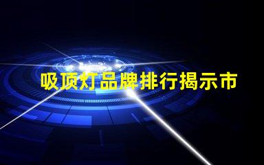 吸顶灯品牌排行揭示市场上最值得信赖的选择