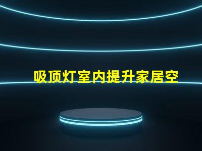 吸顶灯室内提升家居空间的完美选择