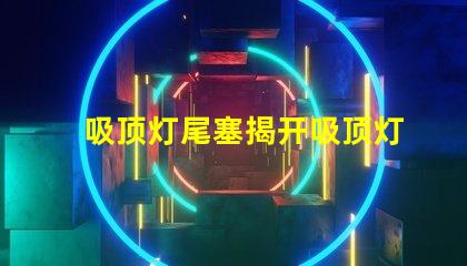 吸顶灯尾塞揭开吸顶灯尾塞的隐秘作用