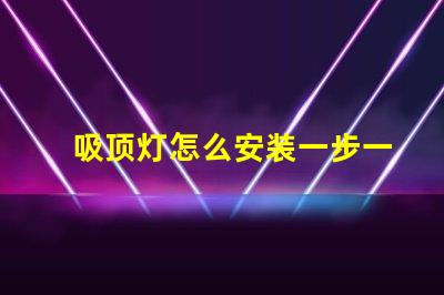 吸顶灯怎么安装一步一步的吸顶灯安装指南