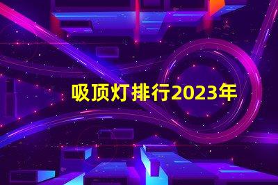 吸顶灯排行2023年最受欢迎吸顶灯品牌解析