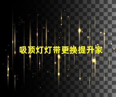 吸顶灯灯带更换提升家居照明品质的实用指南