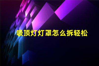 吸顶灯灯罩怎么拆轻松拆卸吸顶灯灯罩的技巧