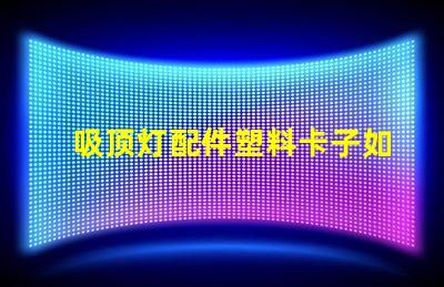 吸顶灯配件塑料卡子如何选择高质量的塑料卡子以提升灯具稳定性