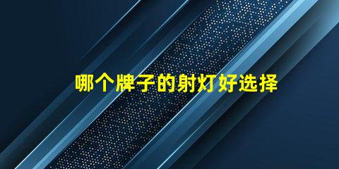 哪个牌子的射灯好选择优质LED射灯的关键要素