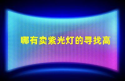 哪有卖紫光灯的寻找高品质紫光灯的最佳渠道