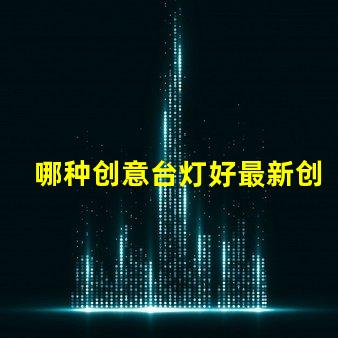 哪种创意台灯好最新创意台灯推荐与选择指南