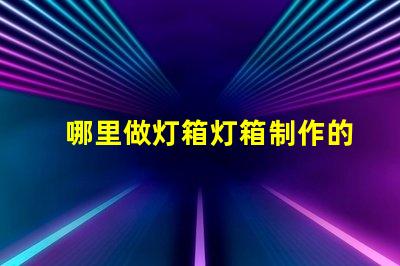 哪里做灯箱灯箱制作的最佳选择与成本分析