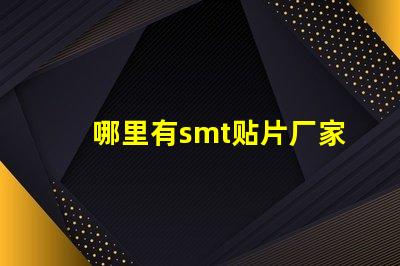 哪里有smt贴片厂家寻找可靠的SMT贴片供应商