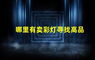 哪里有卖彩灯寻找高品质彩灯的最佳渠道