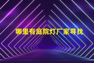 哪里有庭院灯厂家寻找优质庭院灯制造商的指南