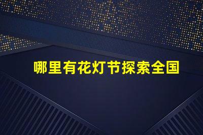 哪里有花灯节探索全国最佳花灯节去处